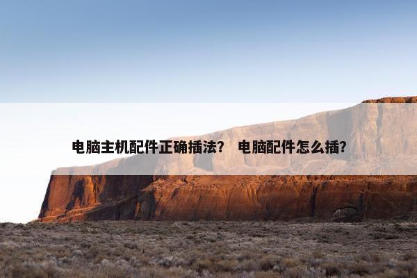 电脑主机配件正确插法？ 电脑配件怎么插？
