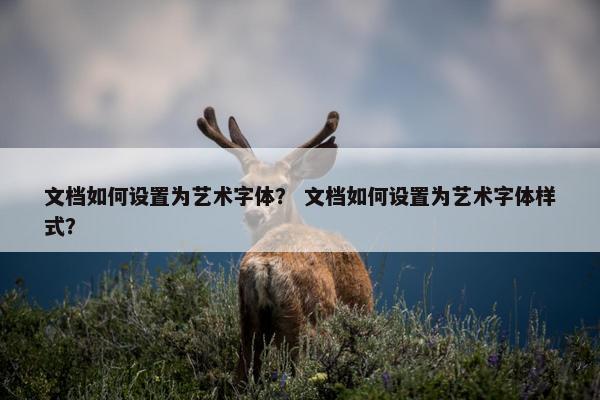 文档如何设置为艺术字体？ 文档如何设置为艺术字体样式？