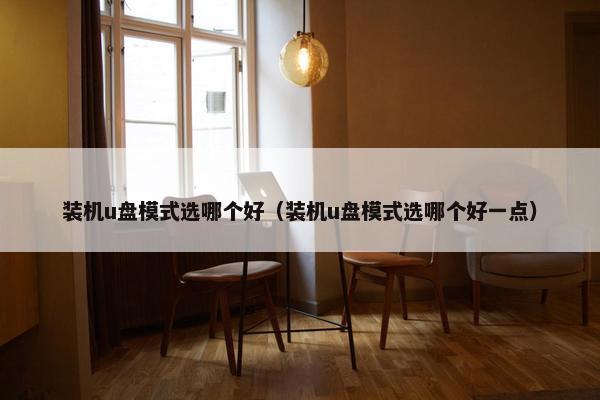 装机u盘模式选哪个好（装机u盘模式选哪个好一点）
