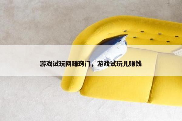 游戏试玩网赚窍门，游戏试玩儿赚钱