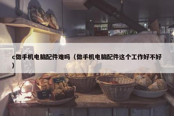 c做手机电脑配件难吗（做手机电脑配件这个工作好不好）