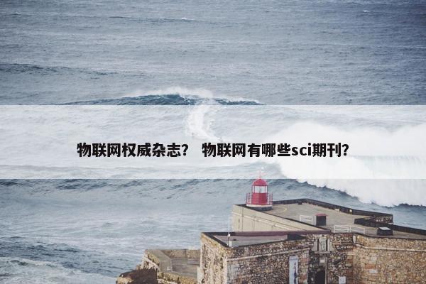 物联网权威杂志？ 物联网有哪些sci期刊？