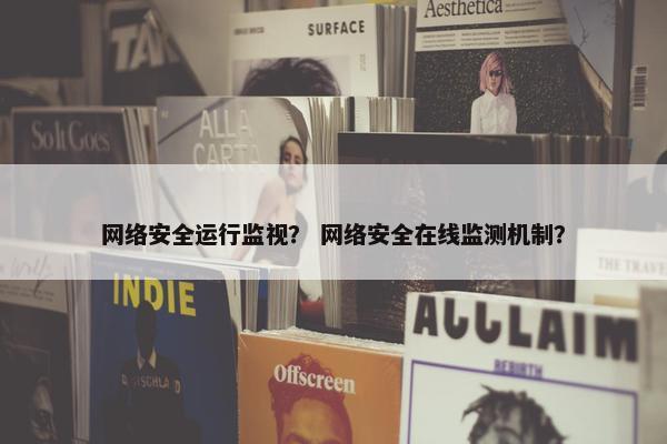 网络安全运行监视？ 网络安全在线监测机制？