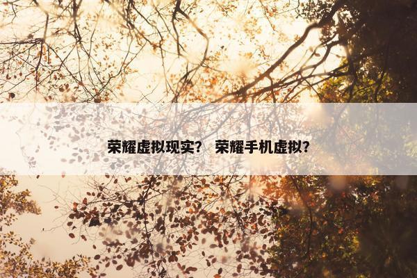 荣耀虚拟现实？ 荣耀手机虚拟？