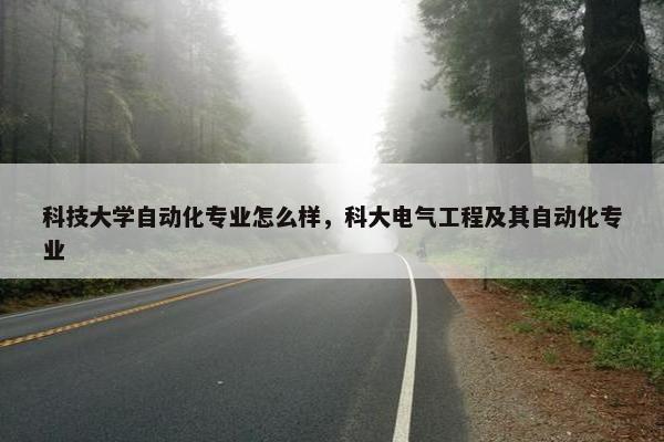 科技大学自动化专业怎么样，科大电气工程及其自动化专业