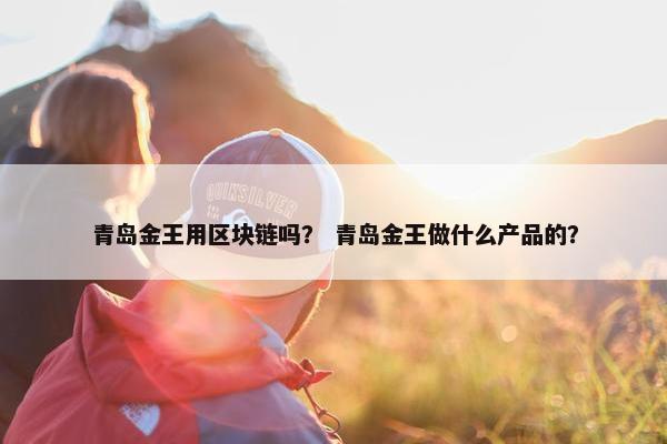 青岛金王用区块链吗？ 青岛金王做什么产品的？