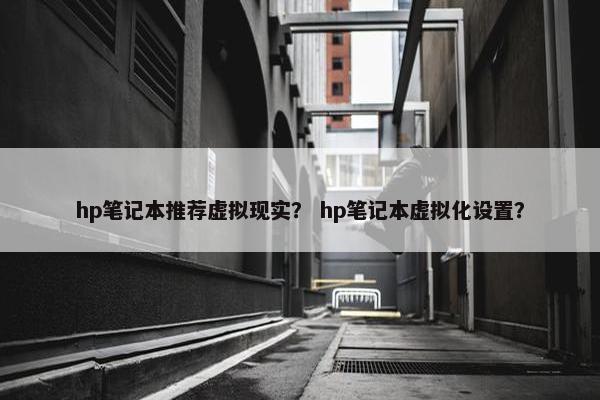 hp笔记本推荐虚拟现实？ hp笔记本虚拟化设置？