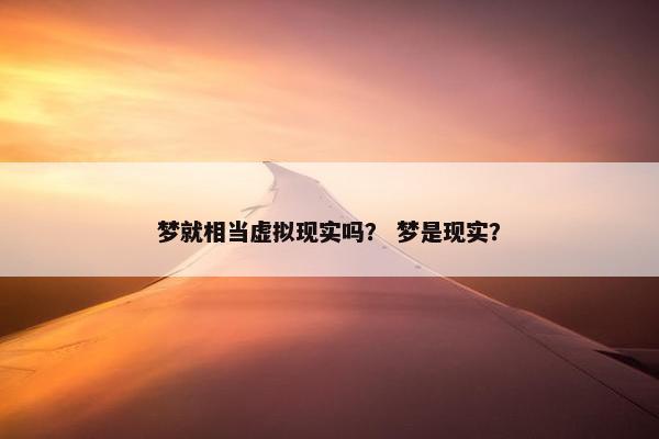 梦就相当虚拟现实吗？ 梦是现实？