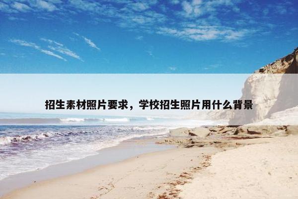 招生素材照片要求，学校招生照片用什么背景