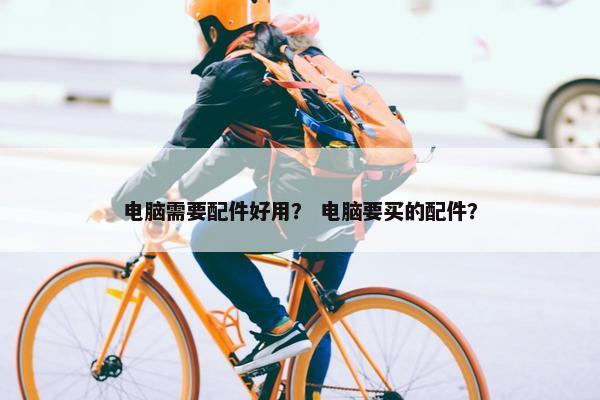 电脑需要配件好用？ 电脑要买的配件？