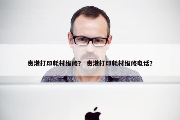 贵港打印耗材维修？ 贵港打印耗材维修电话？