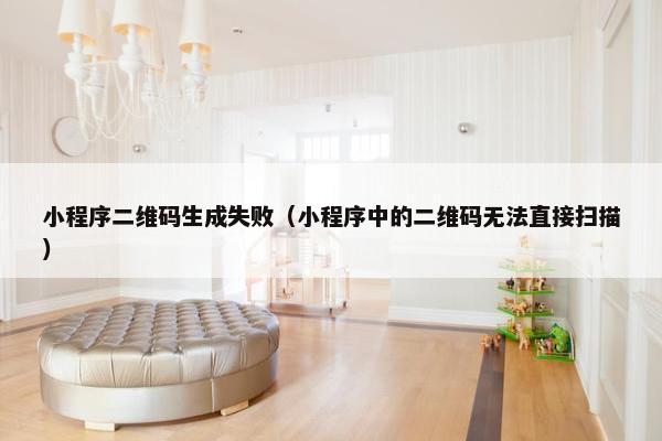小程序二维码生成失败（小程序中的二维码无法直接扫描）