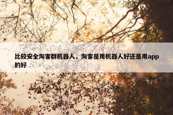 比较安全淘客群机器人，淘客是用机器人好还是用app的好