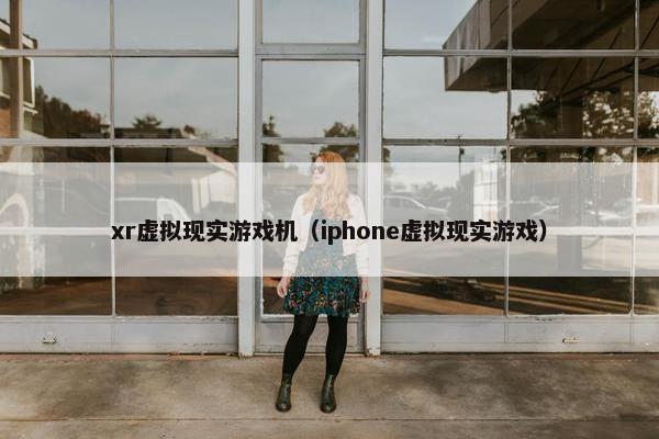 xr虚拟现实游戏机（iphone虚拟现实游戏）