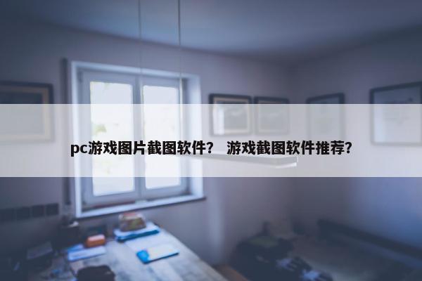pc游戏图片截图软件？ 游戏截图软件推荐？