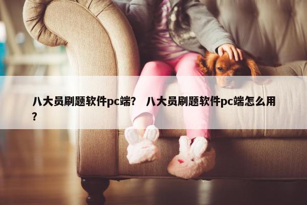 八大员刷题软件pc端？ 八大员刷题软件pc端怎么用？