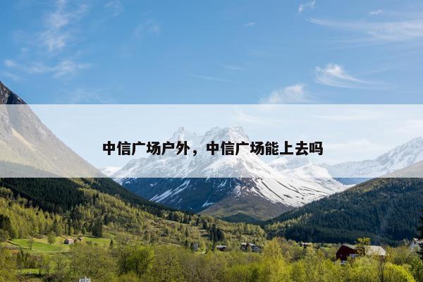 中信广场户外，中信广场能上去吗