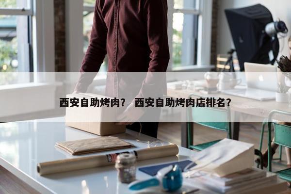 西安自助烤肉？ 西安自助烤肉店排名？