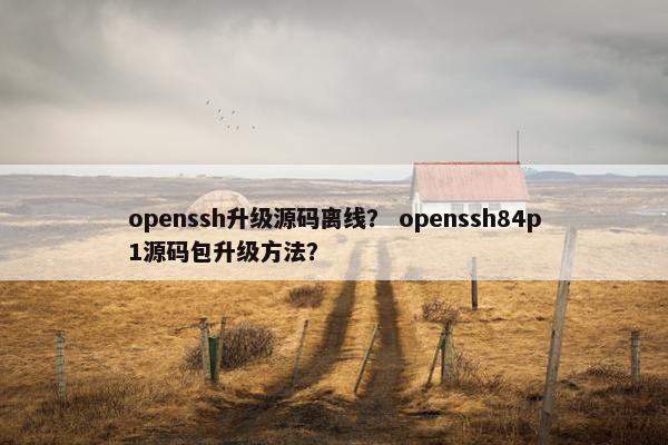openssh升级源码离线？ openssh84p1源码包升级方法？