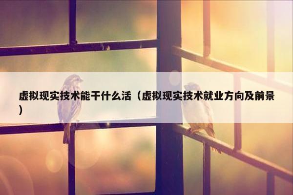 虚拟现实技术能干什么活（虚拟现实技术就业方向及前景）