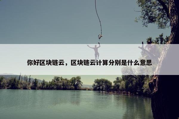 你好区块链云，区块链云计算分别是什么意思