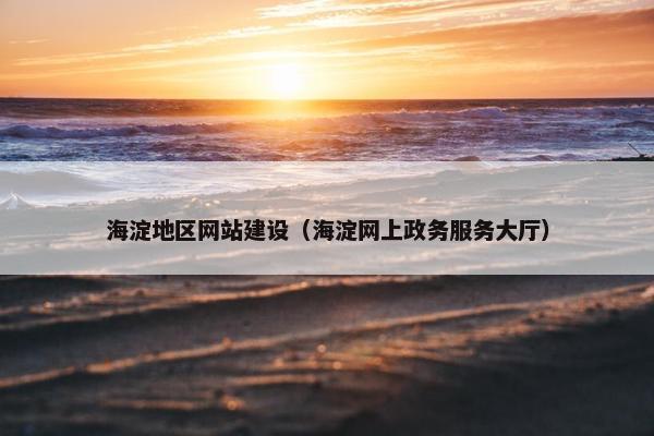 海淀地区网站建设（海淀网上政务服务大厅）