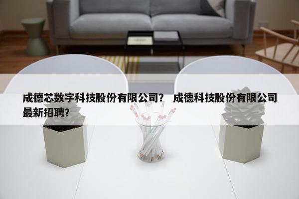 成德芯数字科技股份有限公司？ 成德科技股份有限公司最新招聘？