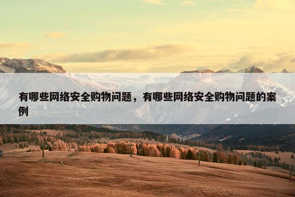 有哪些网络安全购物问题，有哪些网络安全购物问题的案例