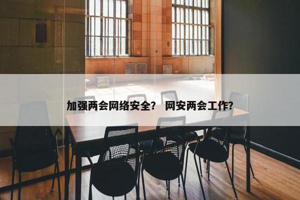 加强两会网络安全？ 网安两会工作？