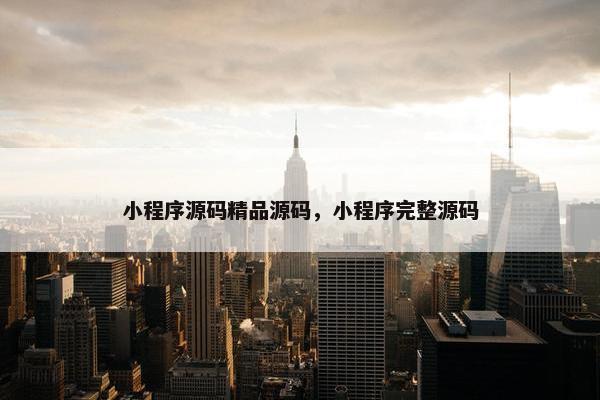 小程序源码精品源码，小程序完整源码
