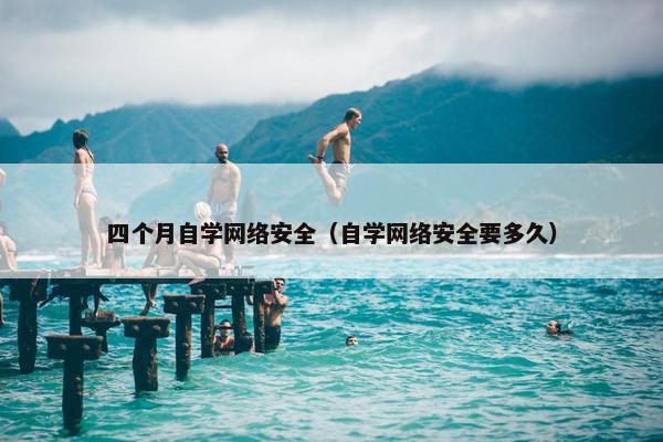 四个月自学网络安全（自学网络安全要多久）