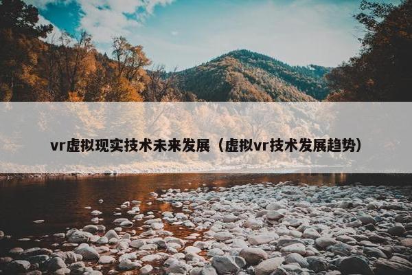 vr虚拟现实技术未来发展（虚拟vr技术发展趋势）