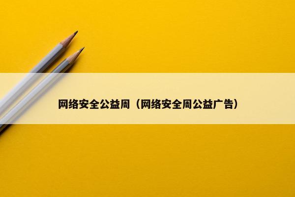 网络安全公益周（网络安全周公益广告）