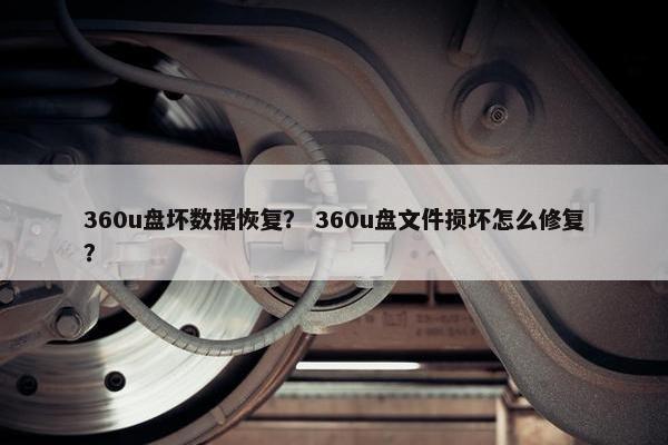 360u盘坏数据恢复？ 360u盘文件损坏怎么修复？