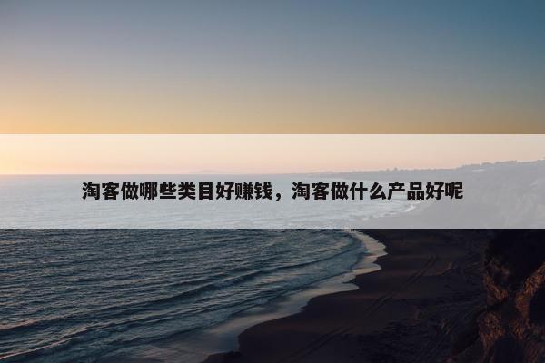 淘客做哪些类目好赚钱，淘客做什么产品好呢