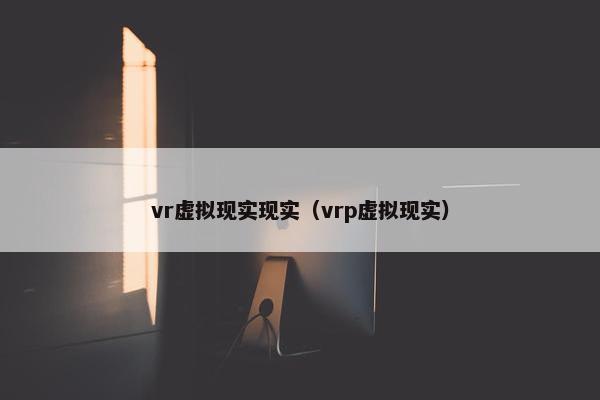 vr虚拟现实现实（vrp虚拟现实）