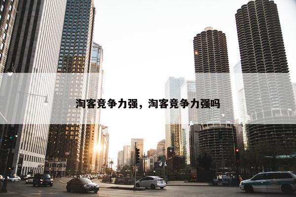 淘客竞争力强，淘客竞争力强吗
