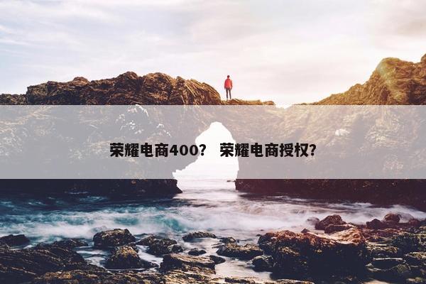 荣耀电商400？ 荣耀电商授权？