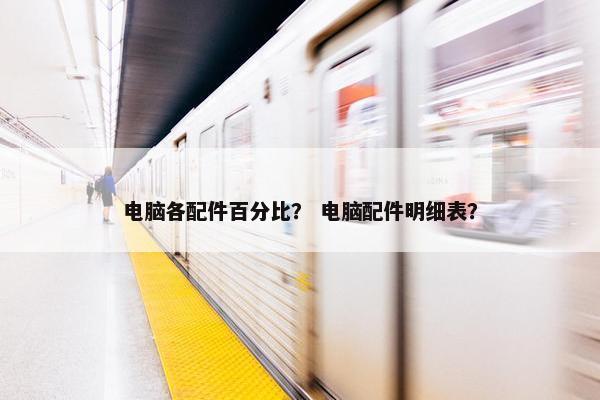 电脑各配件百分比？ 电脑配件明细表？