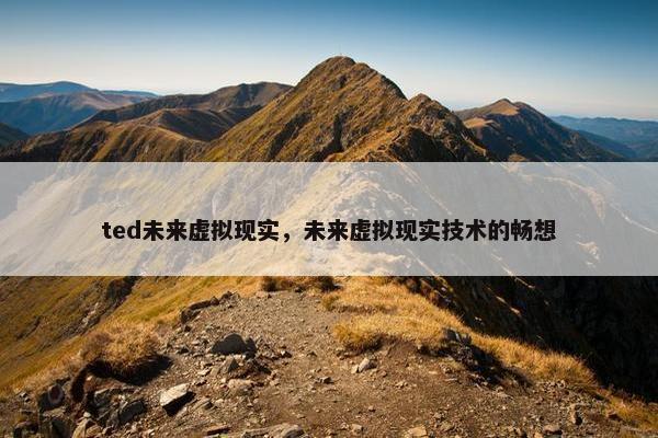 ted未来虚拟现实，未来虚拟现实技术的畅想