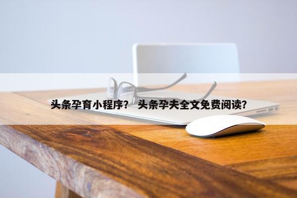 头条孕育小程序？ 头条孕夫全文免费阅读？