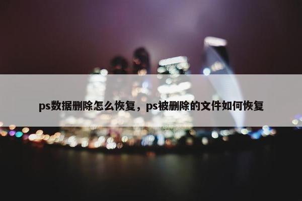 ps数据删除怎么恢复，ps被删除的文件如何恢复