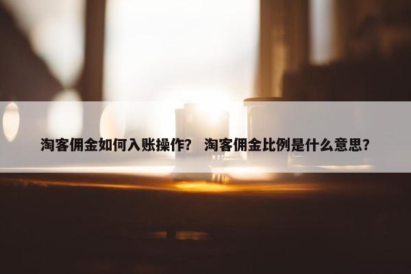 淘客佣金如何入账操作？ 淘客佣金比例是什么意思？