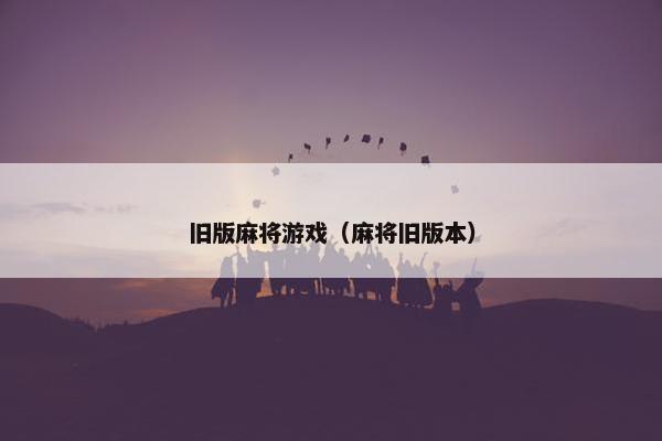 旧版麻将游戏（麻将旧版本）