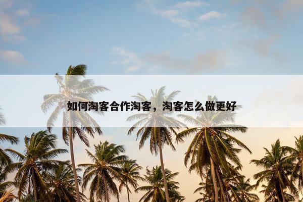 如何淘客合作淘客，淘客怎么做更好