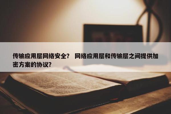 传输应用层网络安全？ 网络应用层和传输层之间提供加密方案的协议？