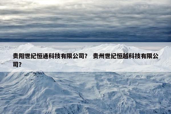贵阳世纪恒通科技有限公司？ 贵州世纪恒越科技有限公司？