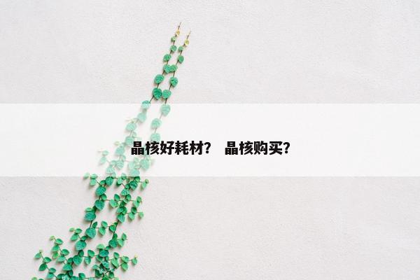 晶核好耗材？ 晶核购买？