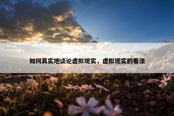 如何真实地谈论虚拟现实，虚拟现实的看法