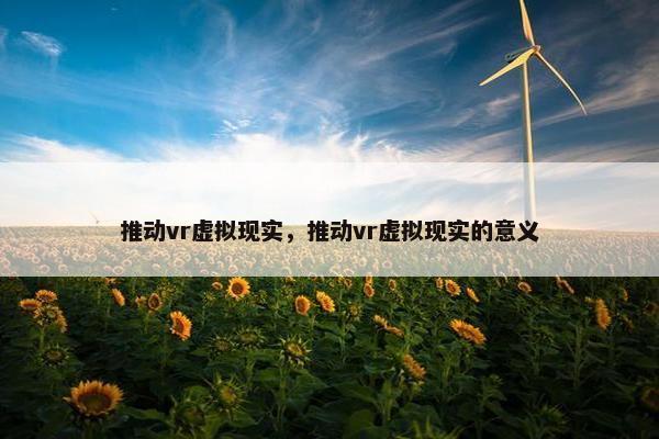 推动vr虚拟现实，推动vr虚拟现实的意义